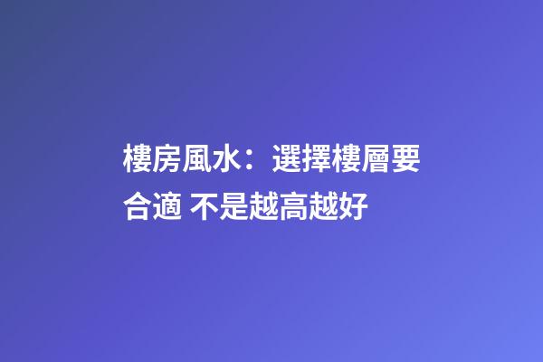 樓房風水：選擇樓層要合適 不是越高越好
